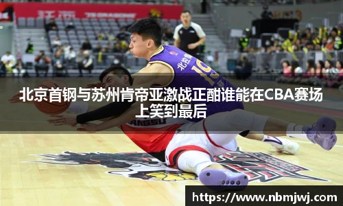北京首钢与苏州肯帝亚激战正酣谁能在CBA赛场上笑到最后